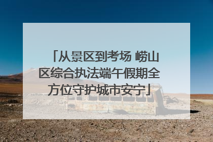 从景区到考场 崂山区综合执法端午假期全方位守护城市安宁