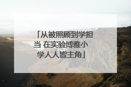 从被照顾到学担当 在实验博雅小学人人皆主角