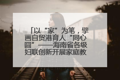 以“家”为笔，擘画自贸港育人“同心圆”——海南省各级妇联创新开展家庭教育宣传周活动
