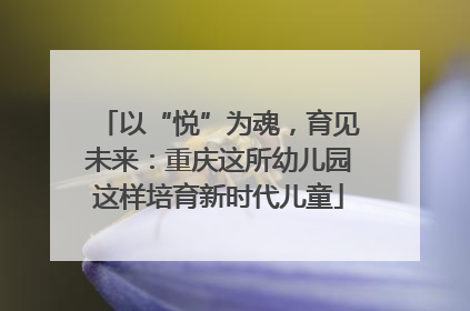 以“悦”为魂，育见未来：重庆这所幼儿园这样培育新时代儿童