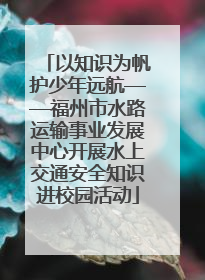 以知识为帆护少年远航——福州市水路运输事业发展中心开展水上交通安全知识进校园活动