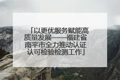 以更优服务赋能高质量发展——福建省南平市全力推动认证认可检验检测工作