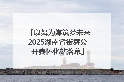 以舞为媒筑梦未来 2025湖南省街舞公开赛怀化站落幕