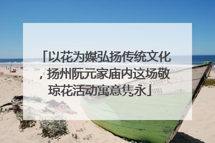 以花为媒弘扬传统文化，扬州阮元家庙内这场敬琼花活动寓意隽永
