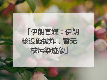 伊朗官媒：伊朗核设施被炸，暂无核污染迹象