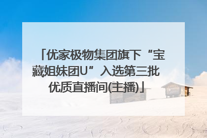 优家极物集团旗下“宝藏姐妹团U”入选第三批优质直播间(主播)