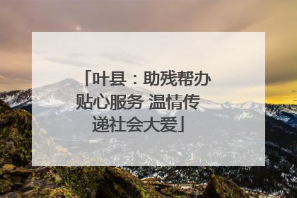 叶县：助残帮办贴心服务 温情传递社会大爱