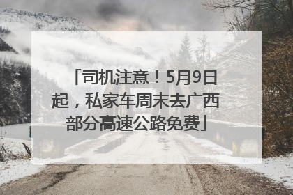 司机注意！5月9日起，私家车周末去广西部分高速公路免费