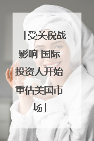 受关税战影响 国际投资人开始重估美国市场