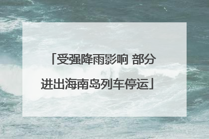 受强降雨影响 部分进出海南岛列车停运
