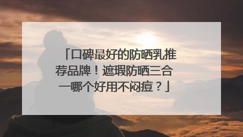 口碑最好的防晒乳推荐品牌！遮瑕防晒三合一哪个好用不闷痘？