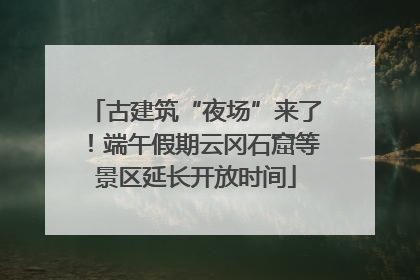 古建筑“夜场”来了！端午假期云冈石窟等景区延长开放时间