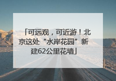 可远观，可近游！北京这处“水岸花园”新建62公里花墙