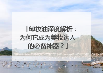 卸妆油深度解析：为何它成为美妆达人的必备神器？