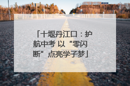十堰丹江口：护航中考 以“零闪断”点亮学子梦