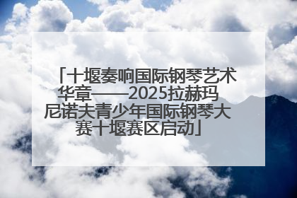 十堰奏响国际钢琴艺术华章——2025拉赫玛尼诺夫青少年国际钢琴大赛十堰赛区启动