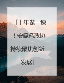十年谋一谏！安徽省政协持续聚焦创新发展