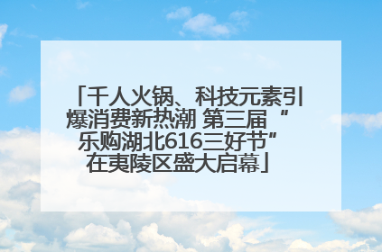 千人火锅、科技元素引爆消费新热潮 第三届“乐购湖北616三好节”在夷陵区盛大启幕