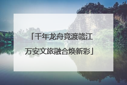 千年龙舟竞渡赣江 万安文旅融合焕新彩