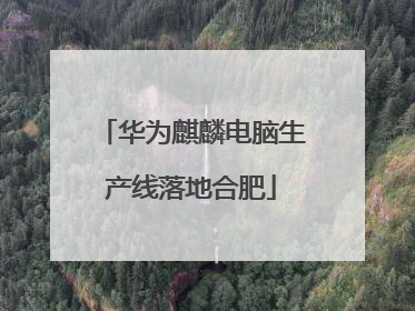 华为麒麟电脑生产线落地合肥