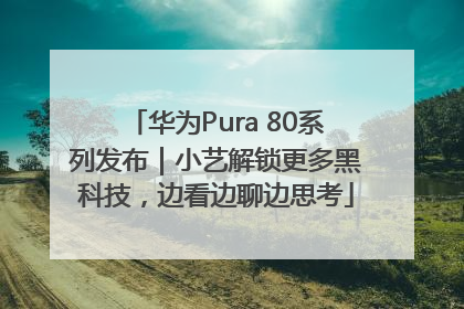 华为Pura 80系列发布｜小艺解锁更多黑科技，边看边聊边思考