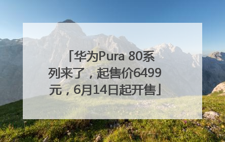 华为Pura 80系列来了，起售价6499元，6月14日起开售
