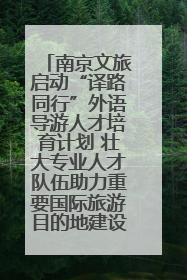 南京文旅启动“译路同行”外语导游人才培育计划 壮大专业人才队伍助力重要国际旅游目的地建设