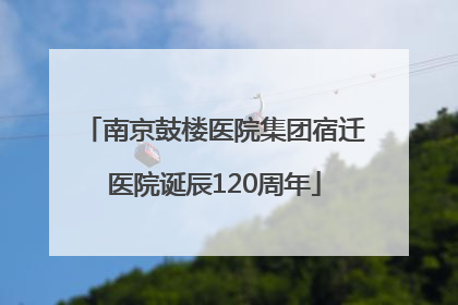 南京鼓楼医院集团宿迁医院诞辰120周年