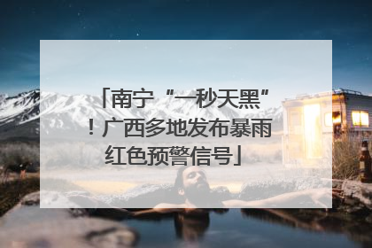 南宁“一秒天黑”！广西多地发布暴雨红色预警信号