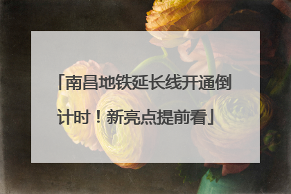 南昌地铁延长线开通倒计时！新亮点提前看