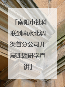 南阳市社科联到南水北调渠首分公司开展课题研学宣讲
