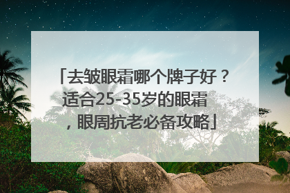 去皱眼霜哪个牌子好？适合25-35岁的眼霜，眼周抗老必备攻略