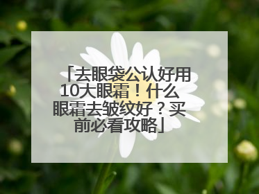 去眼袋公认好用10大眼霜！什么眼霜去皱纹好？买前必看攻略