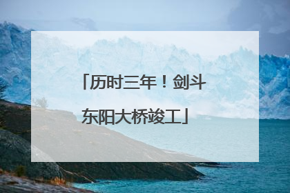 历时三年！剑斗东阳大桥竣工
