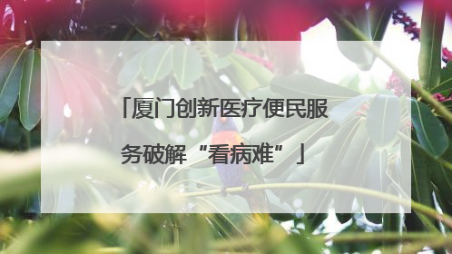 厦门创新医疗便民服务破解“看病难”