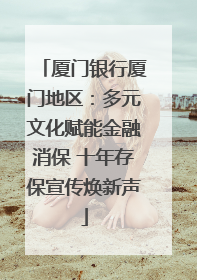 厦门银行厦门地区：多元文化赋能金融消保 十年存保宣传焕新声