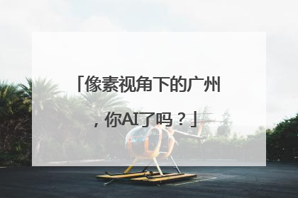 像素视角下的广州，你AI了吗？