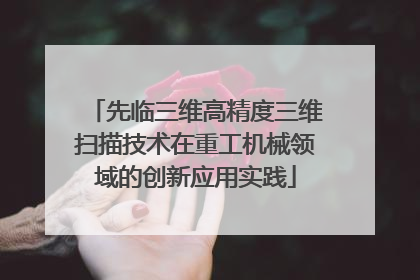先临三维高精度三维扫描技术在重工机械领域的创新应用实践