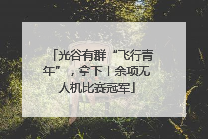 光谷有群“飞行青年”，拿下十余项无人机比赛冠军