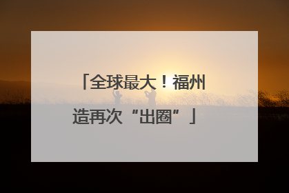 全球最大！福州造再次“出圈”
