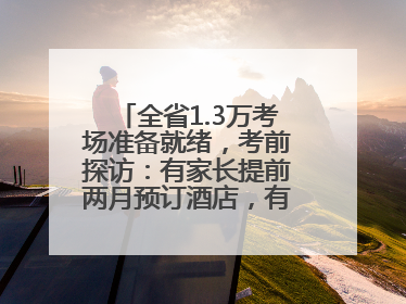 全省1.3万考场准备就绪，考前探访：有家长提前两月预订酒店，有学弟学妹隔空送上暖心祝福