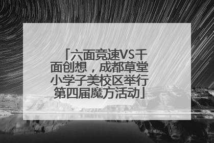 六面竞速VS千面创想，成都草堂小学子美校区举行第四届魔方活动