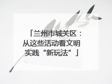 兰州市城关区：从这些活动看文明实践“新玩法”