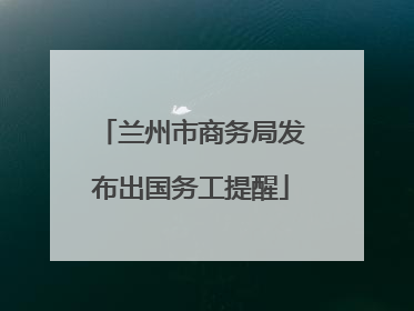 兰州市商务局发布出国务工提醒