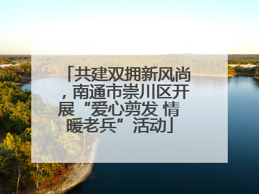 共建双拥新风尚，南通市崇川区开展“爱心剪发 情暖老兵”活动