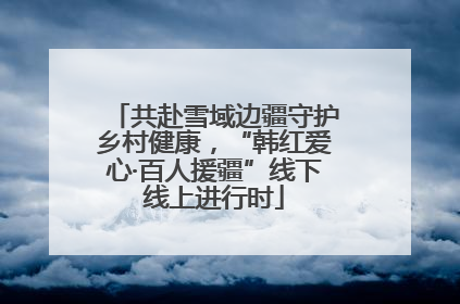 共赴雪域边疆守护乡村健康，“韩红爱心·百人援疆”线下线上进行时