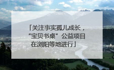 关注事实孤儿成长，“宝贝书桌”公益项目在浏阳等地进行