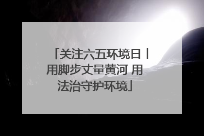 关注六五环境日丨用脚步丈量黄河 用法治守护环境