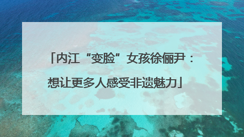 内江“变脸”女孩徐俪尹：想让更多人感受非遗魅力