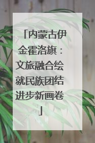 内蒙古伊金霍洛旗：文旅融合绘就民族团结进步新画卷
